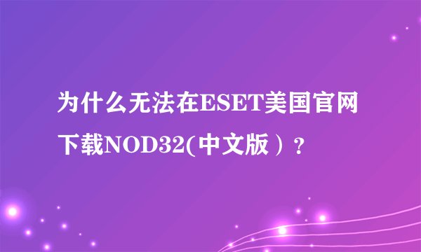 为什么无法在ESET美国官网下载NOD32(中文版）？