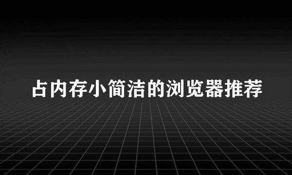 占内存小简洁的浏览器推荐
