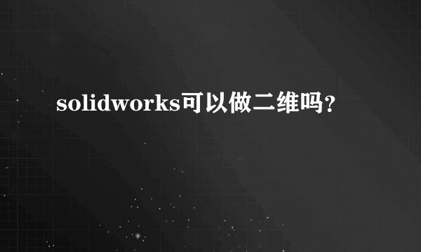 solidworks可以做二维吗？