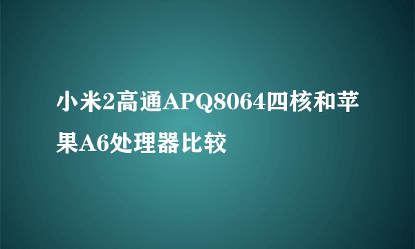 小米2高通APQ8064四核和苹果A6处理器比较