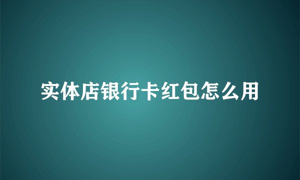 实体店银行卡红包怎么用