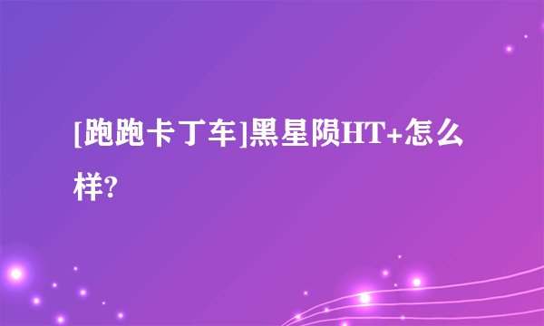 [跑跑卡丁车]黑星陨HT+怎么样?