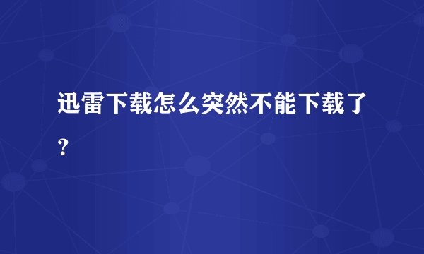 迅雷下载怎么突然不能下载了？