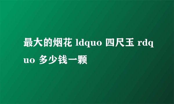 最大的烟花 ldquo 四尺玉 rdquo 多少钱一颗
