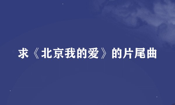 求《北京我的爱》的片尾曲