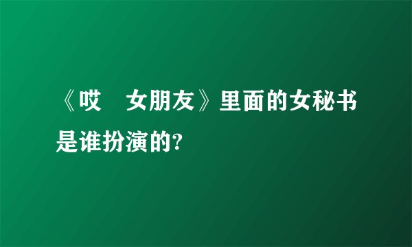 《哎吔女朋友》里面的女秘书是谁扮演的?