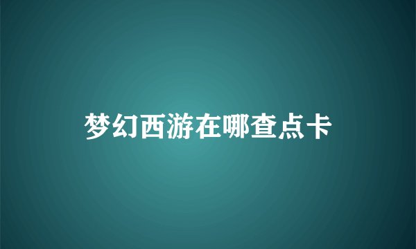 梦幻西游在哪查点卡
