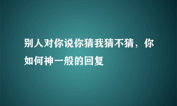别人对你说你猜我猜不猜，你如何神一般的回复