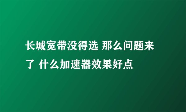 长城宽带没得选 那么问题来了 什么加速器效果好点