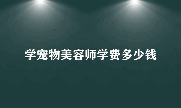 学宠物美容师学费多少钱