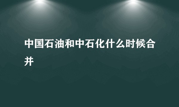 中国石油和中石化什么时候合并
