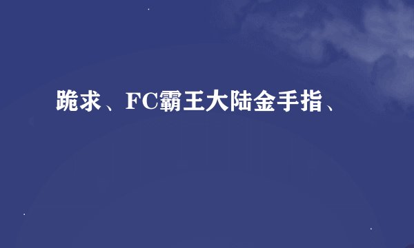 跪求、FC霸王大陆金手指、