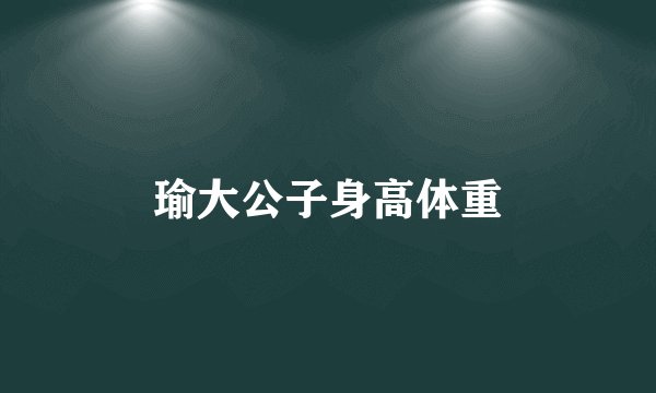 瑜大公子身高体重