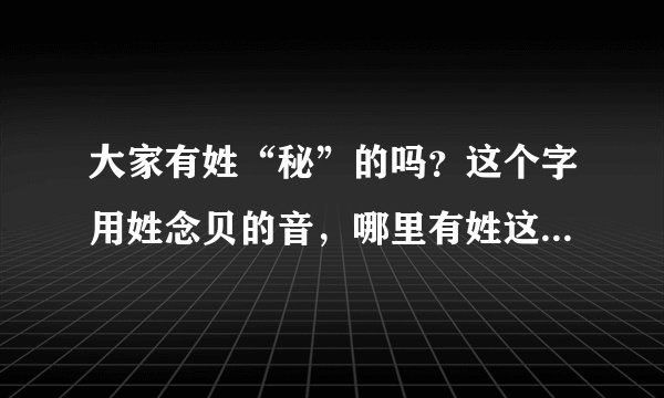 大家有姓“秘”的吗？这个字用姓念贝的音，哪里有姓这个姓的，我想认识一下。