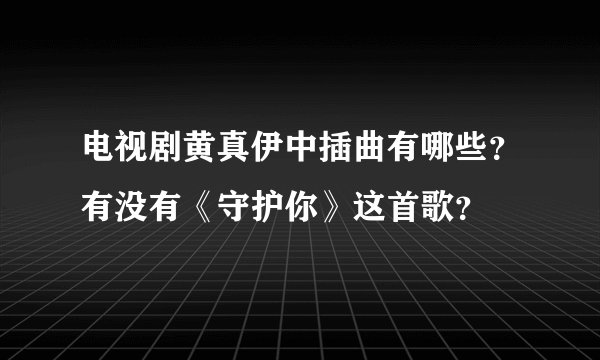电视剧黄真伊中插曲有哪些？有没有《守护你》这首歌？