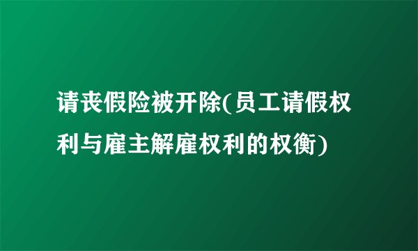 请丧假险被开除(员工请假权利与雇主解雇权利的权衡)