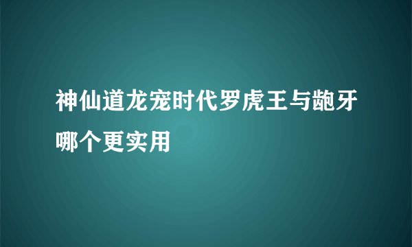 神仙道龙宠时代罗虎王与龅牙哪个更实用