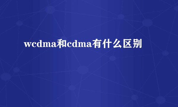 wcdma和cdma有什么区别
