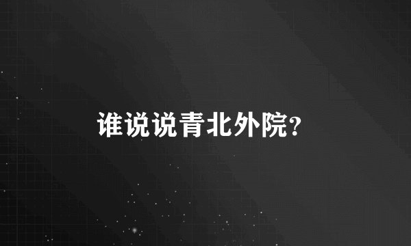 谁说说青北外院？