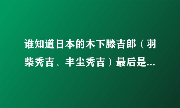 谁知道日本的木下滕吉郎（羽柴秀吉、丰尘秀吉）最后是怎么死的？