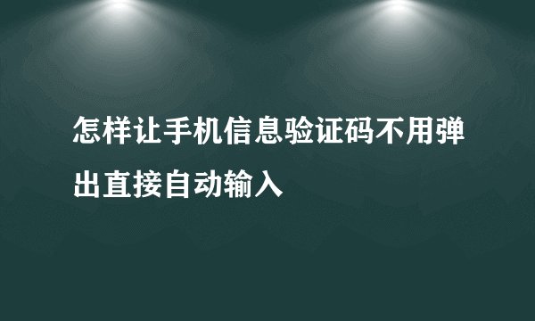 怎样让手机信息验证码不用弹出直接自动输入