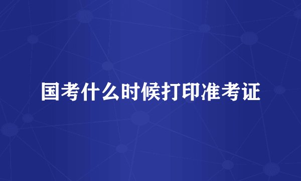 国考什么时候打印准考证