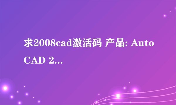求2008cad激活码 产品: AutoCAD 2008 序列号: 000-00000000 申请号: P1Q9 S0C4 X6XQ JYP3 ZHGS FP6C