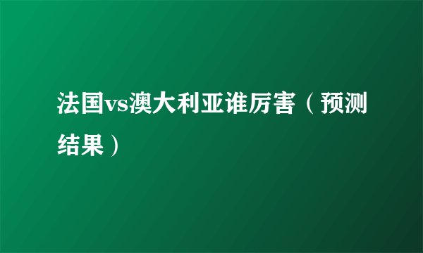 法国vs澳大利亚谁厉害（预测结果）