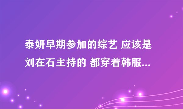 泰妍早期参加的综艺 应该是刘在石主持的 都穿着韩服 是什么综艺 哪一