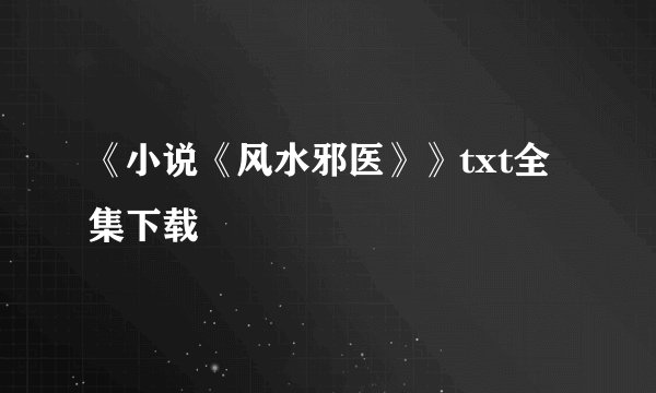 《小说《风水邪医》》txt全集下载