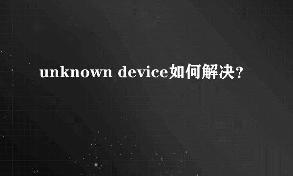 unknown device如何解决？