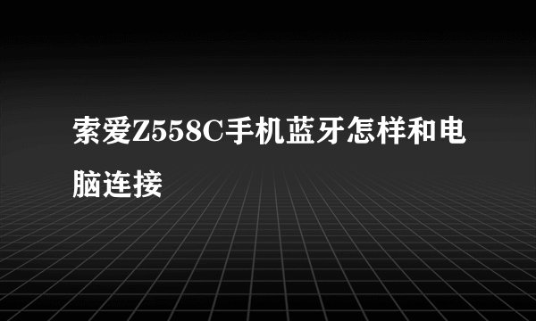 索爱Z558C手机蓝牙怎样和电脑连接