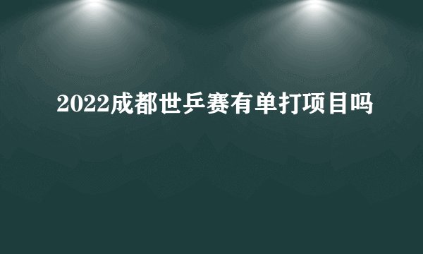 2022成都世乒赛有单打项目吗