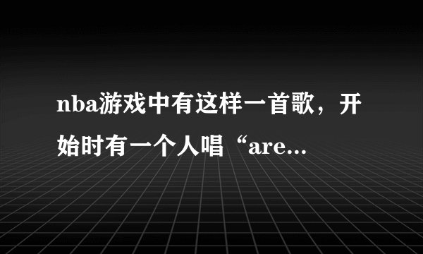 nba游戏中有这样一首歌，开始时有一个人唱“are you ready”然后就是小提琴的声音