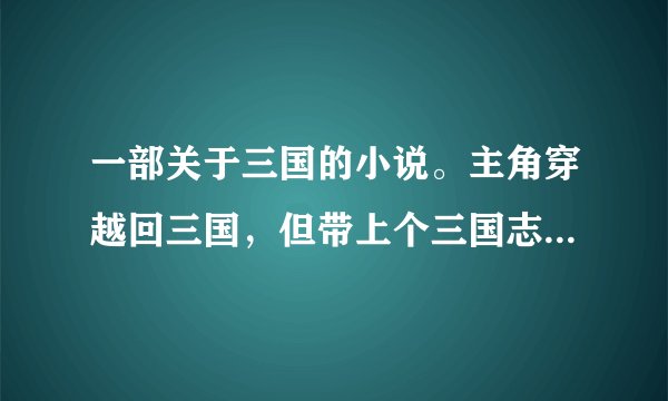 一部关于三国的小说。主角穿越回三国，但带上个三国志游戏系统，建造基地，生产士兵。这部小说叫什么名...