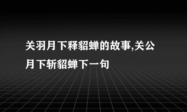关羽月下释貂蝉的故事,关公月下斩貂蝉下一句