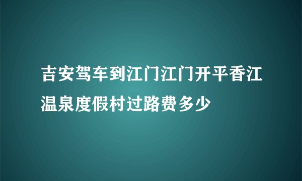 吉安驾车到江门江门开平香江温泉度假村过路费多少