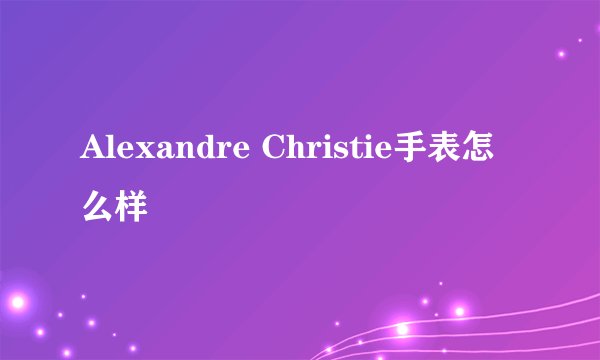 Alexandre Christie手表怎么样