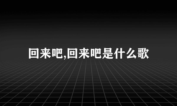 回来吧,回来吧是什么歌