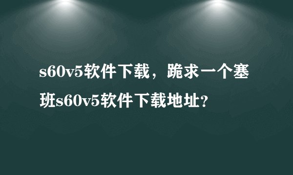 s60v5软件下载，跪求一个塞班s60v5软件下载地址？