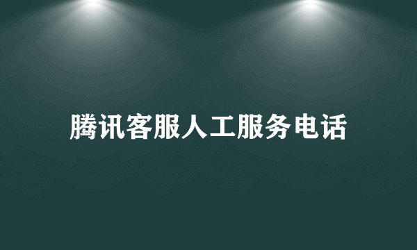 腾讯客服人工服务电话