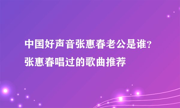 中国好声音张惠春老公是谁？张惠春唱过的歌曲推荐