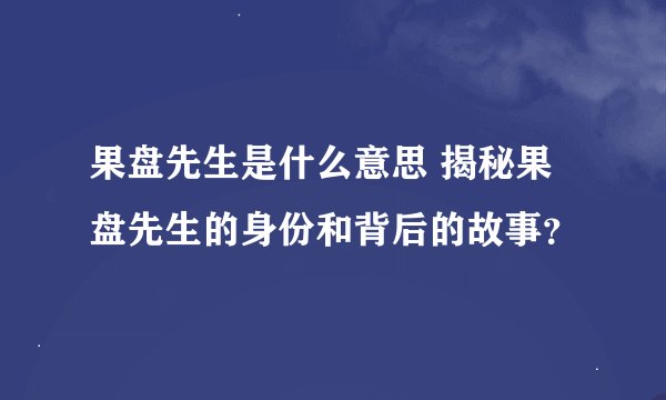 果盘先生是什么意思 揭秘果盘先生的身份和背后的故事？