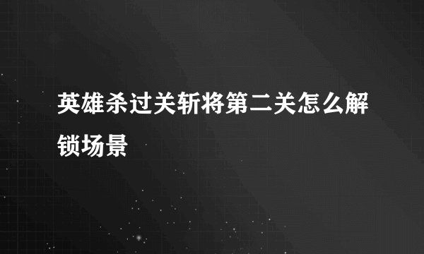 英雄杀过关斩将第二关怎么解锁场景