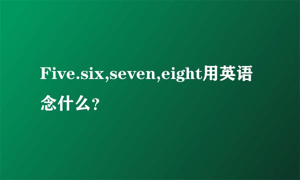 Five.six,seven,eight用英语念什么？