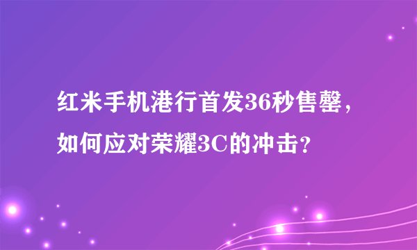 红米手机港行首发36秒售罄，如何应对荣耀3C的冲击？