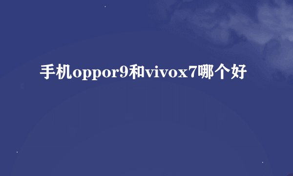 手机oppor9和vivox7哪个好