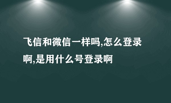 飞信和微信一样吗,怎么登录啊,是用什么号登录啊