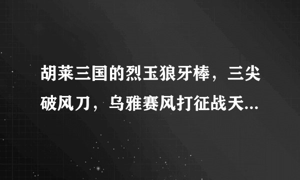 胡莱三国的烈玉狼牙棒，三尖破风刀，乌雅赛风打征战天下和开箱子能得吗？还是用功勋买，功勋怎么用划算？