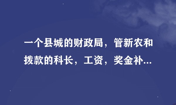 一个县城的财政局，管新农和拨款的科长，工资，奖金补贴一个月能拿多少钱